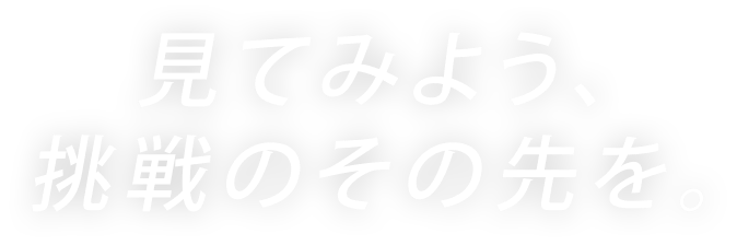 見てみよう、挑戦のその先を。